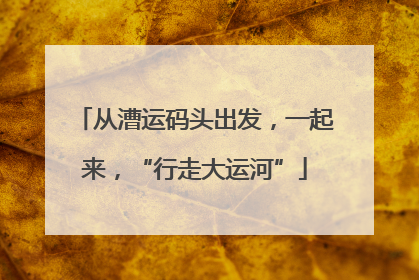从漕运码头出发，一起来，“行走大运河”