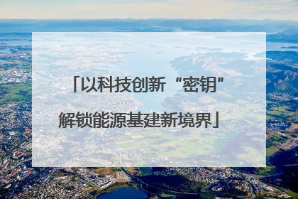 以科技创新“密钥”解锁能源基建新境界