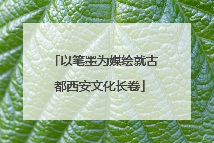 以笔墨为媒绘就古都西安文化长卷