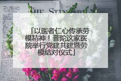 以医者仁心传承劳模精神！普陀这家医院举行党建共建暨劳模结对仪式
