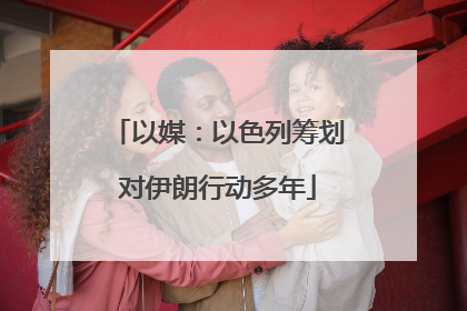 以媒：以色列筹划对伊朗行动多年