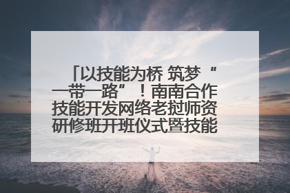 以技能为桥 筑梦“一带一路”！南南合作技能开发网络老挝师资研修班开班仪式暨技能梦工坊签约仪式举行