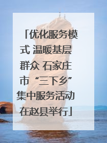 优化服务模式 温暖基层群众 石家庄市“三下乡”集中服务活动在赵县举行