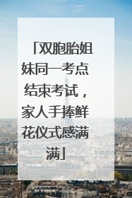 双胞胎姐妹同一考点结束考试，家人手捧鲜花仪式感满满