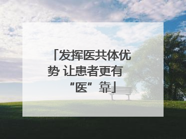 发挥医共体优势 让患者更有“医”靠