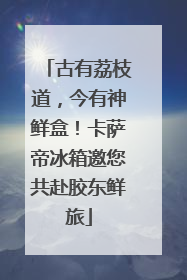 古有荔枝道，今有神鲜盒！卡萨帝冰箱邀您共赴胶东鲜旅
