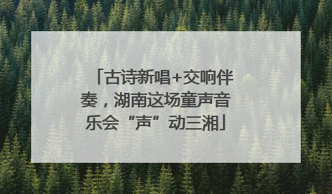 古诗新唱+交响伴奏，湖南这场童声音乐会“声”动三湘