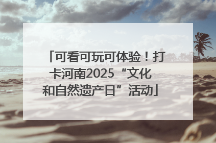 可看可玩可体验！打卡河南2025“文化和自然遗产日”活动
