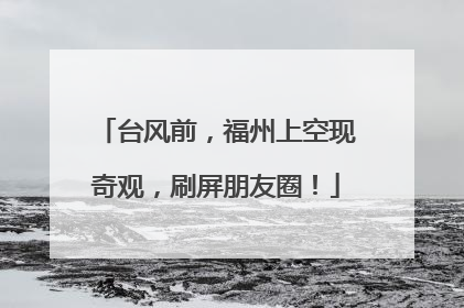 台风前，福州上空现奇观，刷屏朋友圈！