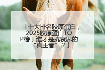 十大排名胶原蛋白，2025胶原蛋白TOP榜，谁才是抗衰界的 “真王者”？