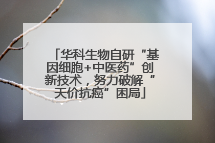 华科生物自研“基因细胞+中医药”创新技术，努力破解“天价抗癌”困局