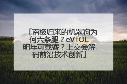 南极归来的机器狗为何六条腿？eVTOL明年可载客？上交会解码前沿技术创新