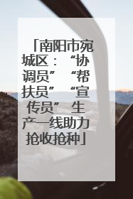 南阳市宛城区：“协调员”“帮扶员”“宣传员” 生产一线助力抢收抢种