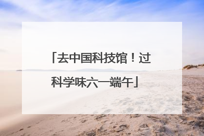 去中国科技馆！过科学味六一端午