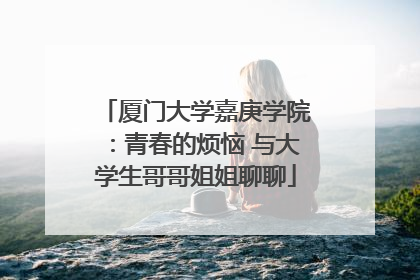 厦门大学嘉庚学院：青春的烦恼 与大学生哥哥姐姐聊聊