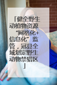 健全野生动植物资源“网格化+信息化”监管，冠县全域划定野生动物禁猎区