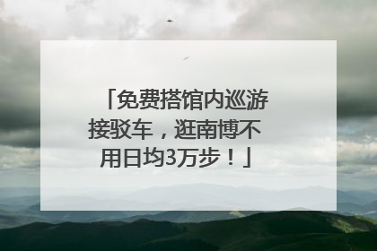 免费搭馆内巡游接驳车，逛南博不用日均3万步！