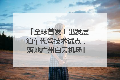 全球首发！出发层泊车代驾技术试点，落地广州白云机场