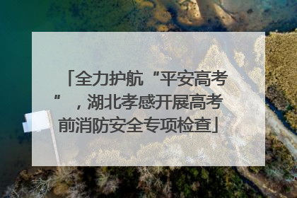 全力护航“平安高考”，湖北孝感开展高考前消防安全专项检查