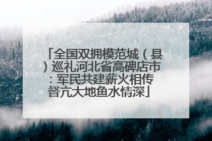 全国双拥模范城（县）巡礼河北省高碑店市：军民共建薪火相传 督亢大地鱼水情深