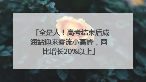 全是人！高考结束后威海站迎来客流小高峰，同比增长20%以上