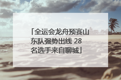 全运会龙舟预赛山东队强势出线 28名选手来自聊城