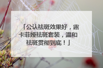 公认祛斑效果好，露卡菲娅祛斑套装，温和祛斑贯彻到底！