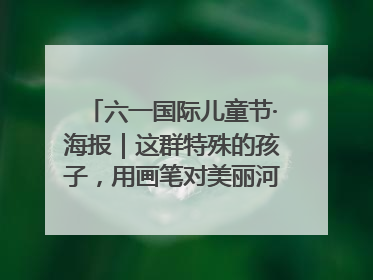 六一国际儿童节·海报｜这群特殊的孩子，用画笔对美丽河北深情告白