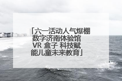 六一活动人气爆棚 数字济南体验馆 VR 盒子 科技赋能儿童未来教育