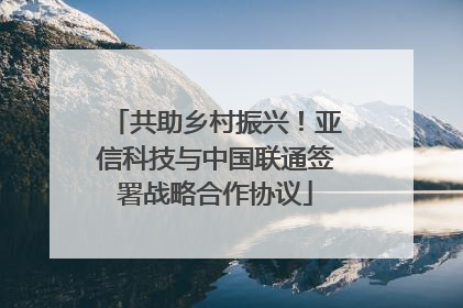 共助乡村振兴！亚信科技与中国联通签署战略合作协议