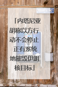 内塔尼亚胡称以方行动不会停止 正有系统地摧毁伊朗核目标