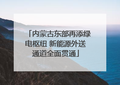 内蒙古东部再添绿电枢纽 新能源外送通道全面贯通
