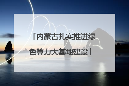 内蒙古扎实推进绿色算力大基地建设