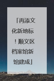 再添文化新地标！顺义区档案馆新馆建成
