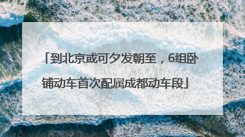 到北京或可夕发朝至，6组卧铺动车首次配属成都动车段