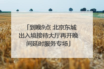 到晚9点 北京东城出入境接待大厅再开晚间延时服务专场