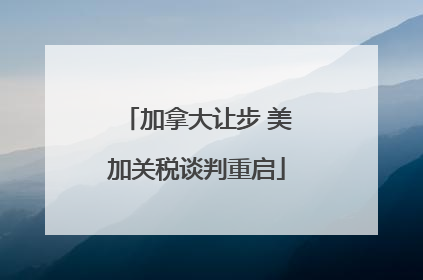 加拿大让步 美加关税谈判重启