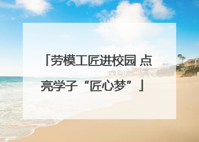 劳模工匠进校园 点亮学子“匠心梦”