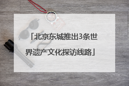 北京东城推出3条世界遗产文化探访线路