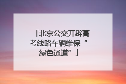 北京公交开辟高考线路车辆维保“绿色通道”
