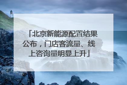 北京新能源配置结果公布，门店客流量、线上咨询量明显上升