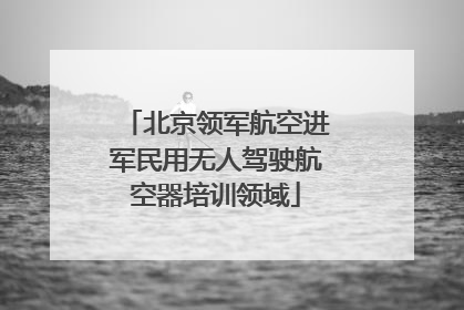 北京领军航空进军民用无人驾驶航空器培训领域