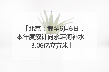 北京：截至6月6日，本年度累计向永定河补水3.06亿立方米