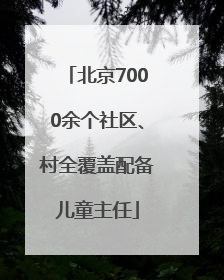 北京7000余个社区、村全覆盖配备儿童主任