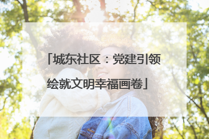 城东社区：党建引领绘就文明幸福画卷