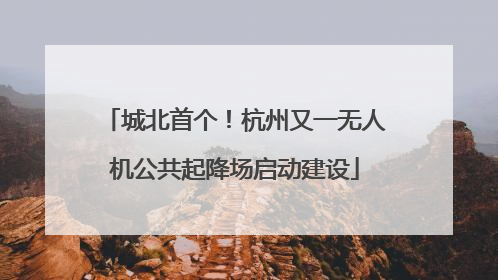 城北首个！杭州又一无人机公共起降场启动建设