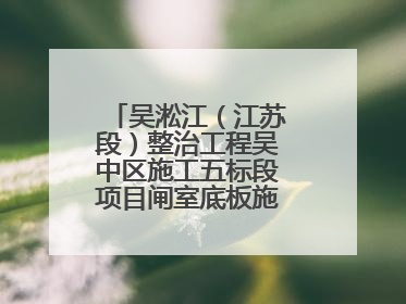 吴淞江（江苏段）整治工程吴中区施工五标段项目闸室底板施工浇筑完成