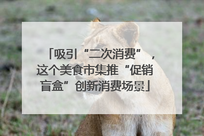 吸引“二次消费”，这个美食市集推“促销盲盒”创新消费场景