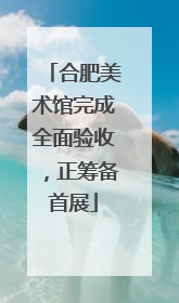 合肥美术馆完成全面验收，正筹备首展