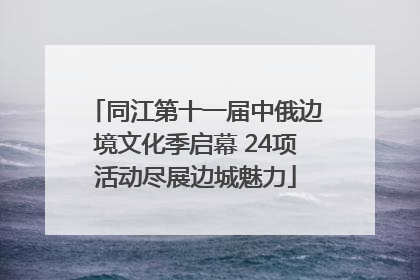 同江第十一届中俄边境文化季启幕 24项活动尽展边城魅力